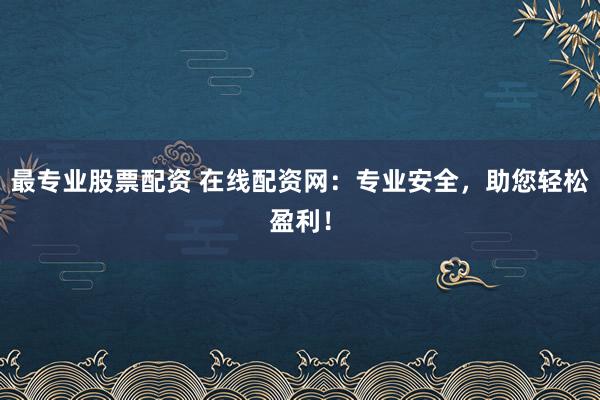 最专业股票配资 在线配资网：专业安全，助您轻松盈利！