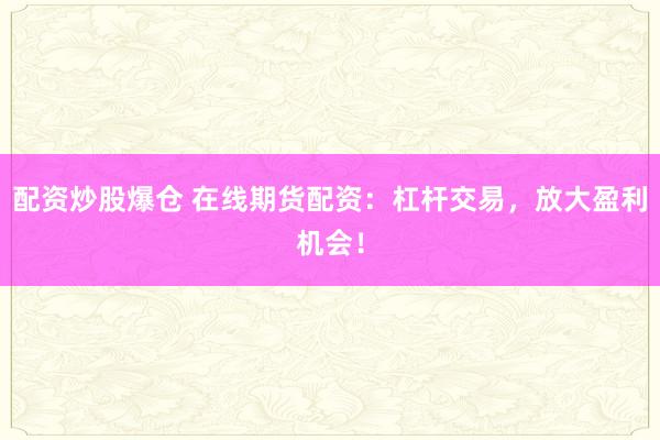 配资炒股爆仓 在线期货配资：杠杆交易，放大盈利机会！