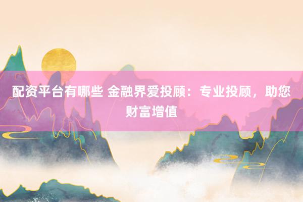 配资平台有哪些 金融界爱投顾：专业投顾，助您财富增值