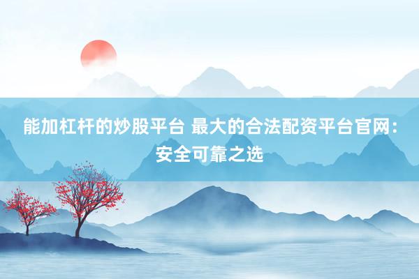 能加杠杆的炒股平台 最大的合法配资平台官网：安全可靠之选
