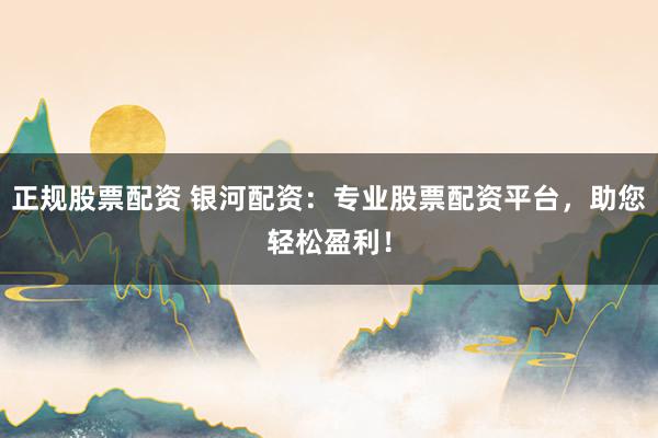 正规股票配资 银河配资：专业股票配资平台，助您轻松盈利！