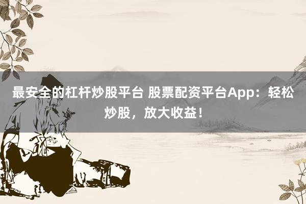 最安全的杠杆炒股平台 股票配资平台App：轻松炒股，放大收益！