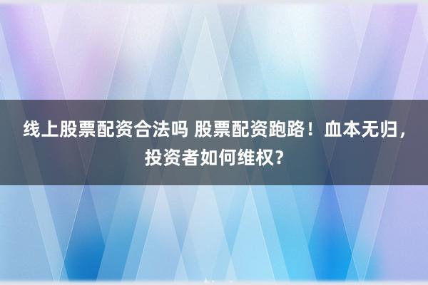 线上股票配资合法吗 股票配资跑路！血本无归，投资者如何维权？