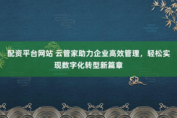配资平台网站 云管家助力企业高效管理,轻松实现数字化转型新篇章