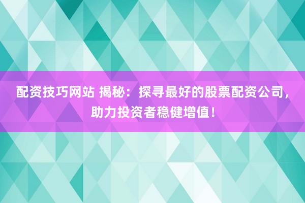 配资技巧网站 揭秘：探寻最好的股票配资公司，助力投资者稳健增值！