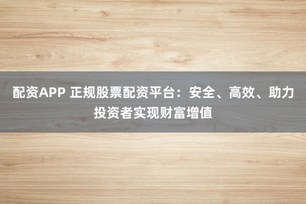 配资APP 正规股票配资平台：安全、高效、助力投资者实现财富增值