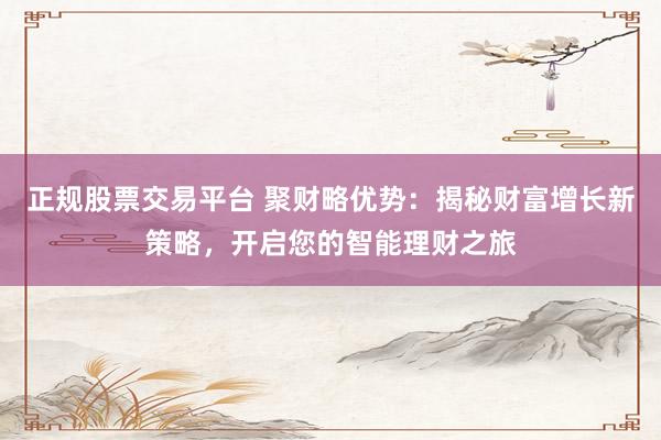正规股票交易平台 聚财略优势：揭秘财富增长新策略，开启您的智能理财之旅