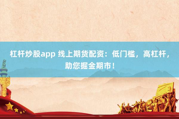 杠杆炒股app 线上期货配资：低门槛，高杠杆，助您掘金期市！