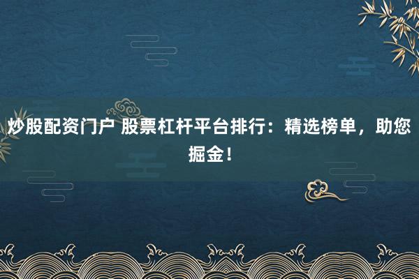 炒股配资门户 股票杠杆平台排行：精选榜单，助您掘金！
