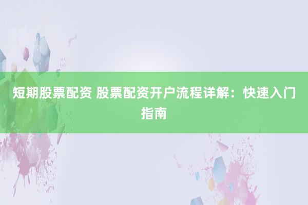 短期股票配资 股票配资开户流程详解：快速入门指南