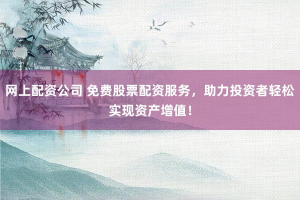 网上配资公司 免费股票配资服务，助力投资者轻松实现资产增值！