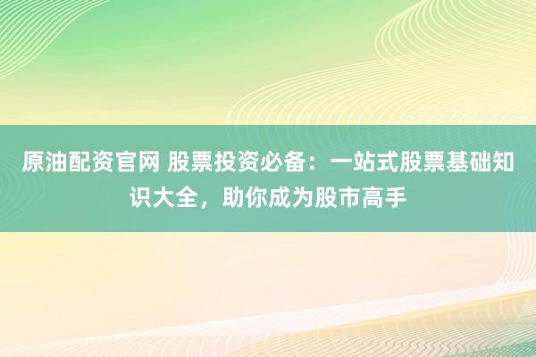 原油配资官网 股票投资必备：一站式股票基础知识大全，助你成为股市高手