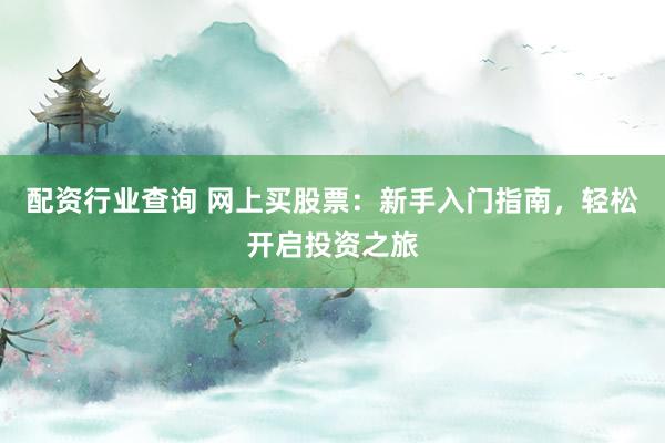 配资行业查询 网上买股票：新手入门指南，轻松开启投资之旅