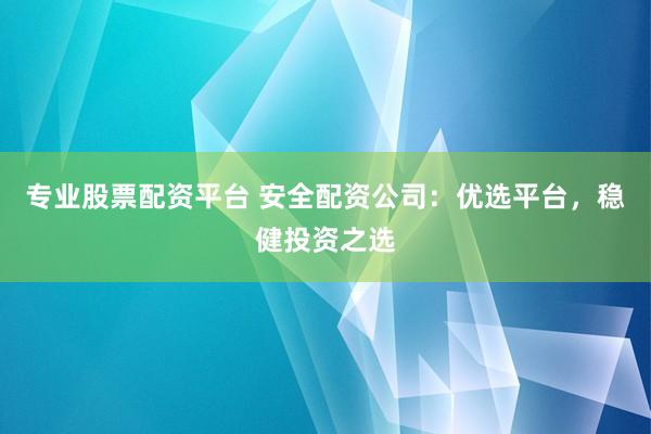 专业股票配资平台 安全配资公司：优选平台，稳健投资之选