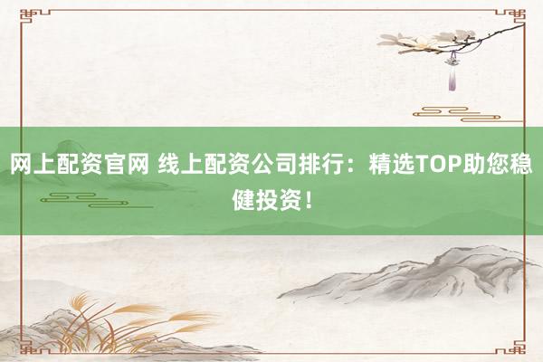网上配资官网 线上配资公司排行：精选TOP助您稳健投资！