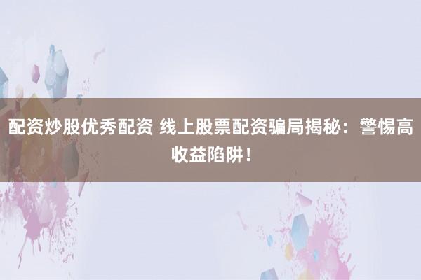 配资炒股优秀配资 线上股票配资骗局揭秘：警惕高收益陷阱！