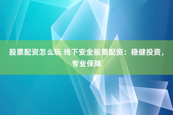 股票配资怎么玩 线下安全股票配资：稳健投资，专业保障