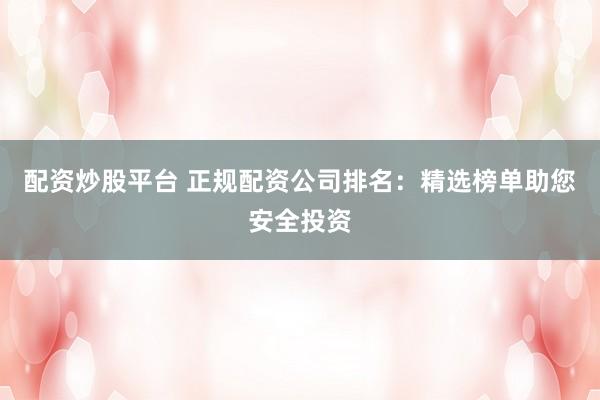 配资炒股平台 正规配资公司排名：精选榜单助您安全投资