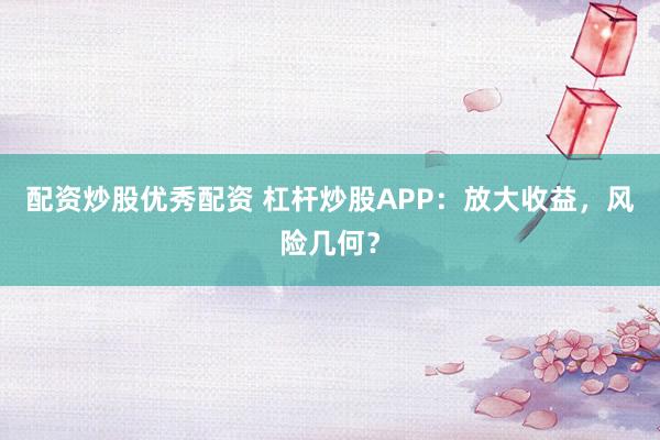配资炒股优秀配资 杠杆炒股APP：放大收益，风险几何？