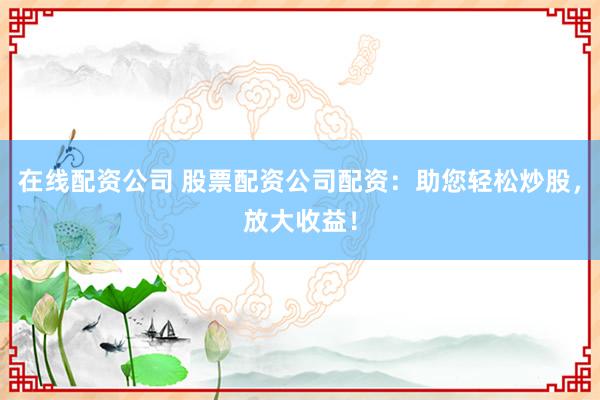 在线配资公司 股票配资公司配资：助您轻松炒股，放大收益！
