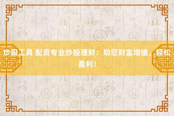 炒股工具 配资专业炒股理财：助您财富增值，轻松盈利！