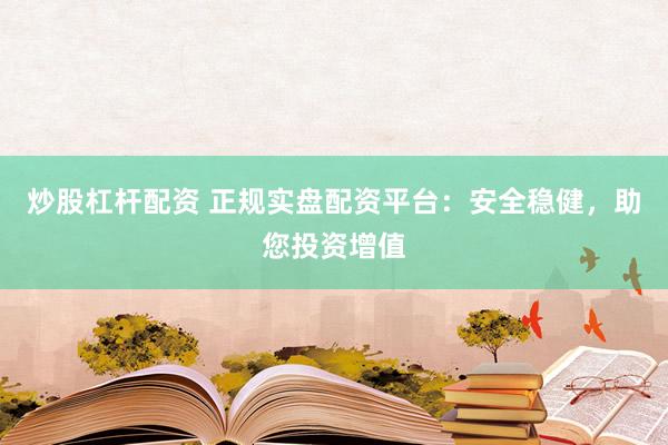 炒股杠杆配资 正规实盘配资平台：安全稳健，助您投资增值