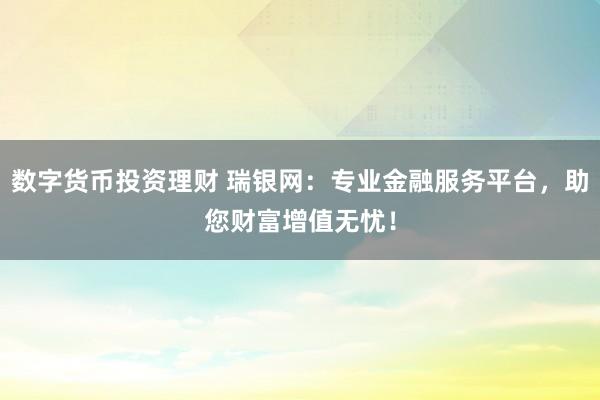 数字货币投资理财 瑞银网：专业金融服务平台，助您财富增值无忧！