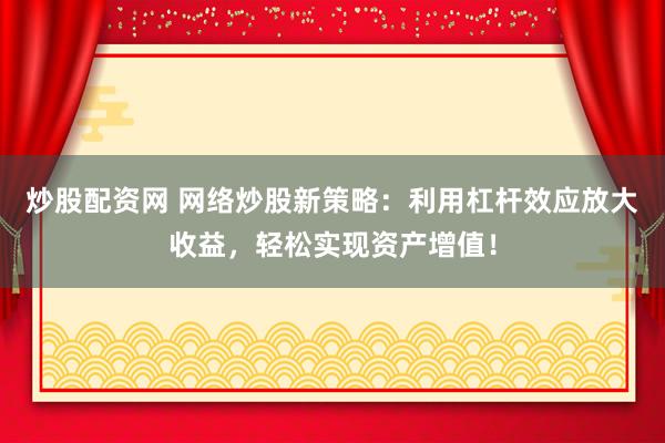炒股配资网 网络炒股新策略：利用杠杆效应放大收益，轻松实现资产增值！