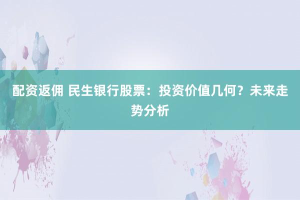 配资返佣 民生银行股票：投资价值几何？未来走势分析
