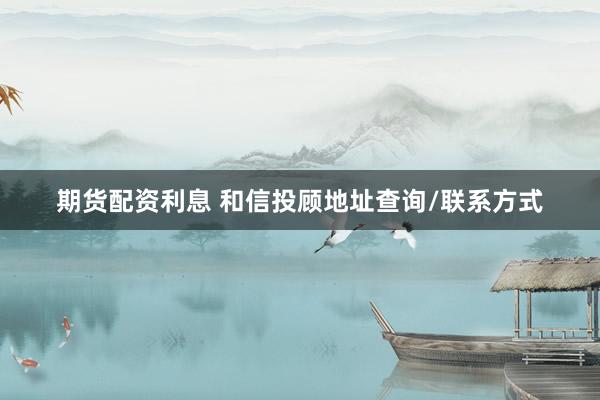 期货配资利息 和信投顾地址查询/联系方式