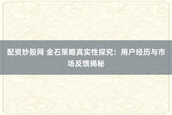 配资炒股网 金石策略真实性探究：用户经历与市场反馈揭秘