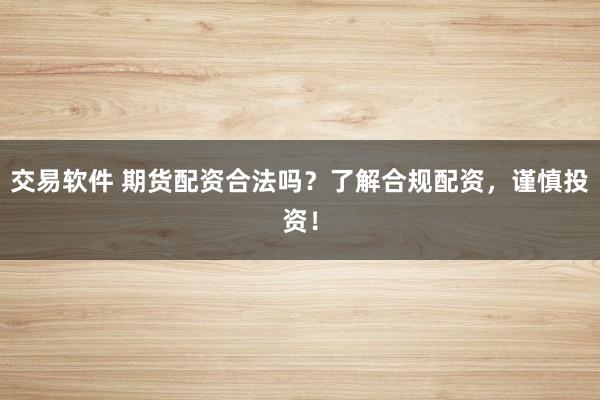 交易软件 期货配资合法吗？了解合规配资，谨慎投资！