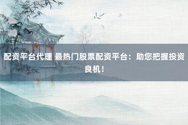 配资平台代理 最热门股票配资平台：助您把握投资良机！