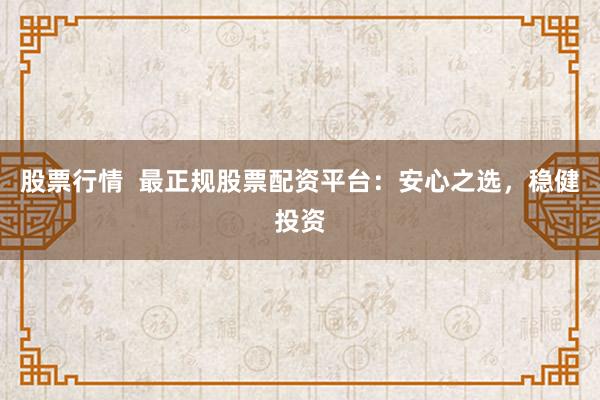 股票行情  最正规股票配资平台：安心之选，稳健投资