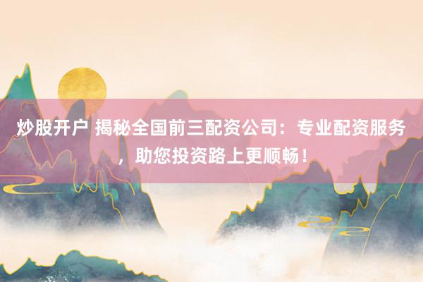 炒股开户 揭秘全国前三配资公司：专业配资服务，助您投资路上更顺畅！