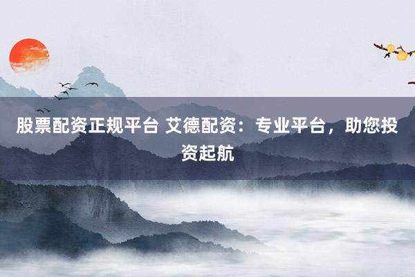 股票配资正规平台 艾德配资：专业平台，助您投资起航