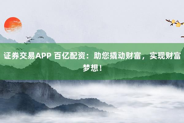 证券交易APP 百亿配资：助您撬动财富，实现财富梦想！