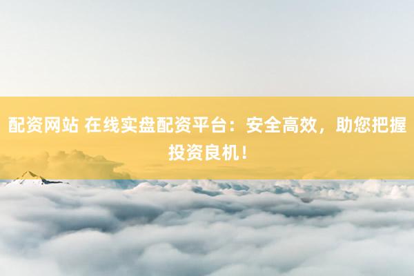 配资网站 在线实盘配资平台：安全高效，助您把握投资良机！