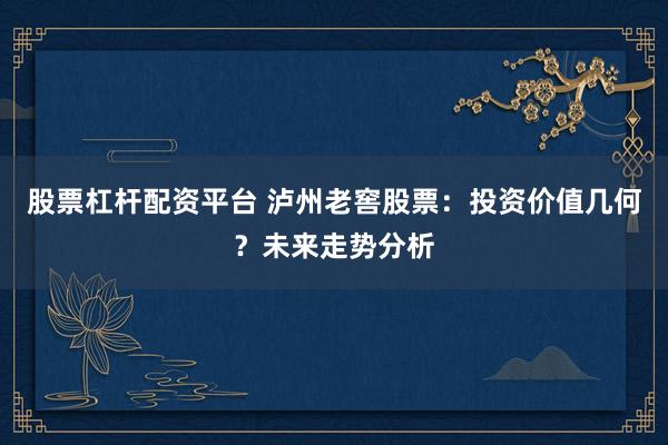 股票杠杆配资平台 泸州老窖股票：投资价值几何？未来走势分析