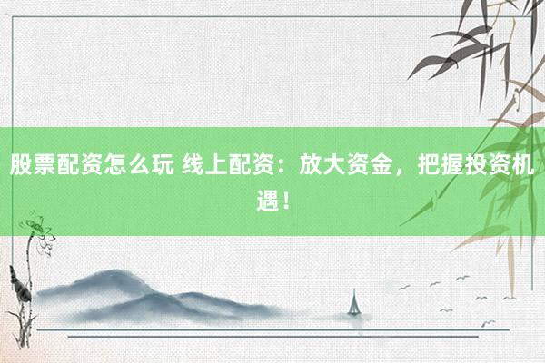 股票配资怎么玩 线上配资：放大资金，把握投资机遇！