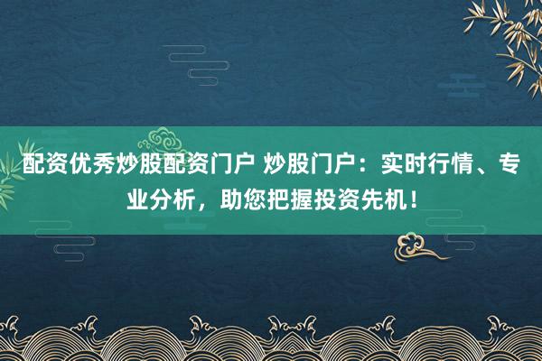 配资优秀炒股配资门户 炒股门户：实时行情、专业分析，助您把握投资先机！