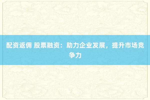 配资返佣 股票融资：助力企业发展，提升市场竞争力