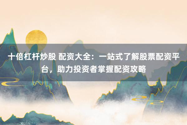 十倍杠杆炒股 配资大全：一站式了解股票配资平台，助力投资者掌握配资攻略