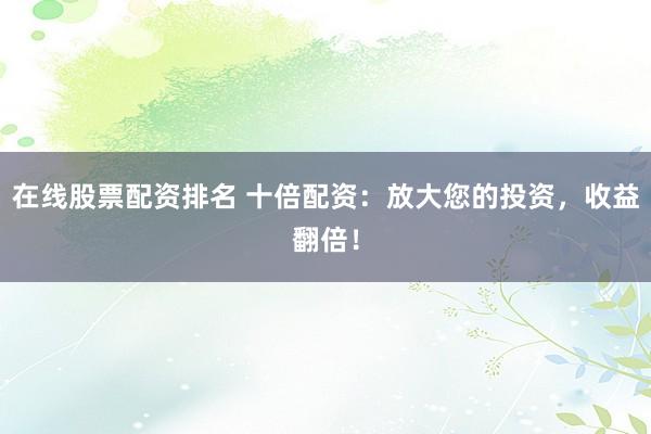 在线股票配资排名 十倍配资：放大您的投资，收益翻倍！