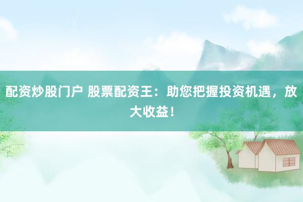 配资炒股门户 股票配资王：助您把握投资机遇，放大收益！