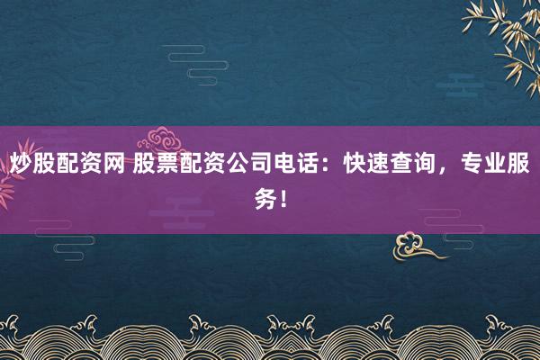 炒股配资网 股票配资公司电话：快速查询，专业服务！