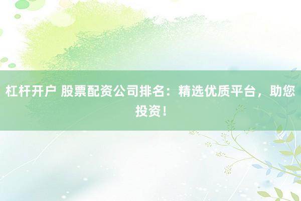 杠杆开户 股票配资公司排名：精选优质平台，助您投资！