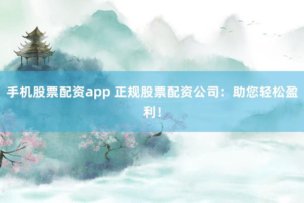 手机股票配资app 正规股票配资公司:助您轻松盈利!