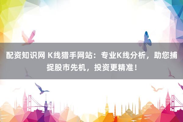 配资知识网 K线猎手网站:专业K线分析,助您捕捉股市先机,投资更精准!