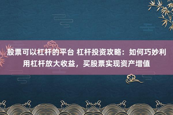 股票可以杠杆的平台 杠杆投资攻略:如何巧妙利用杠杆放大收益,买股票实现资产增值